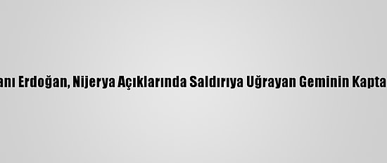 Cumhurbaşkanı Erdoğan, Nijerya Açıklarında Saldırıya Uğrayan Geminin Kaptanı İle Görüştü
