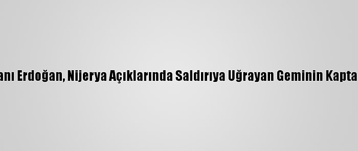 Cumhurbaşkanı Erdoğan, Nijerya Açıklarında Saldırıya Uğrayan Geminin Kaptanı İle Görüştü