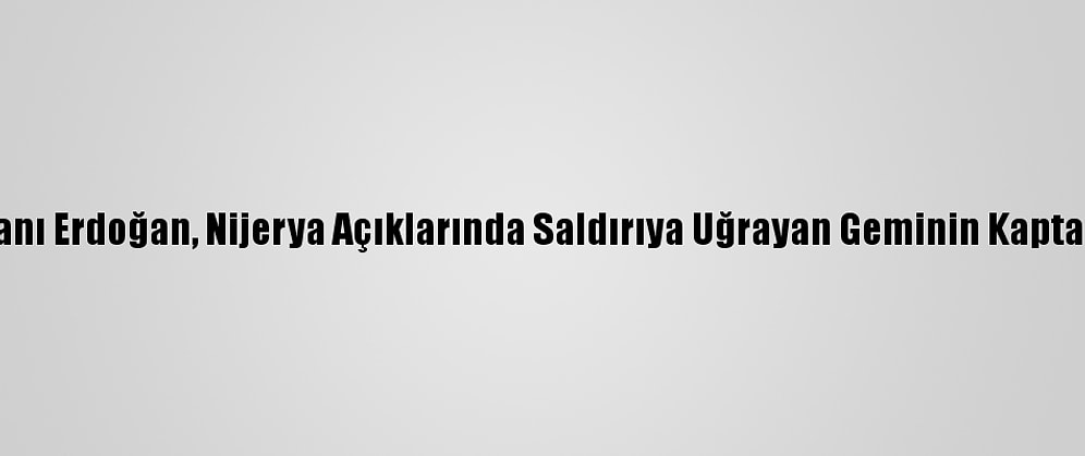 Cumhurbaşkanı Erdoğan, Nijerya Açıklarında Saldırıya Uğrayan Geminin Kaptanı İle Görüştü