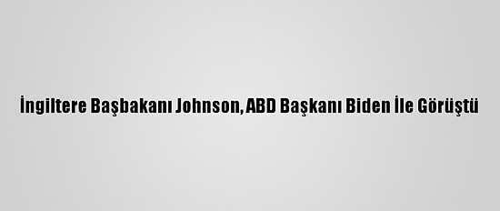 İngiltere Başbakanı Johnson, ABD Başkanı Biden İle Görüştü