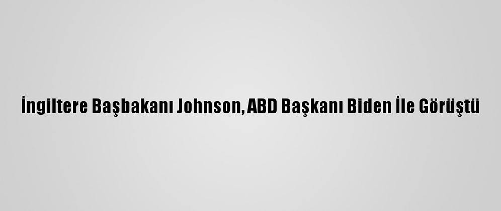 İngiltere Başbakanı Johnson, ABD Başkanı Biden İle Görüştü