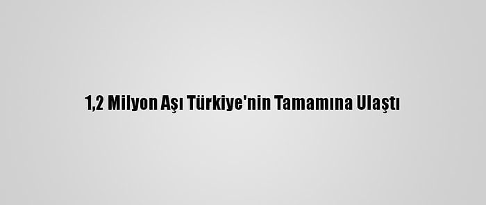 1,2 Milyon Aşı Türkiye'nin Tamamına Ulaştı