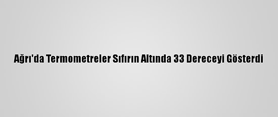 Ağrı'da Termometreler Sıfırın Altında 33 Dereceyi Gösterdi