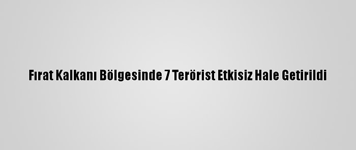 Fırat Kalkanı Bölgesinde 7 Terörist Etkisiz Hale Getirildi