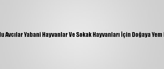 Çubuklu Avcılar Yabani Hayvanlar Ve Sokak Hayvanları İçin Doğaya Yem Bıraktı