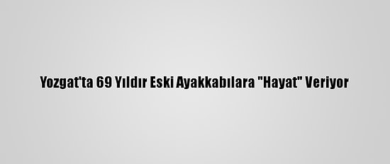 Yozgat'ta 69 Yıldır Eski Ayakkabılara "Hayat" Veriyor