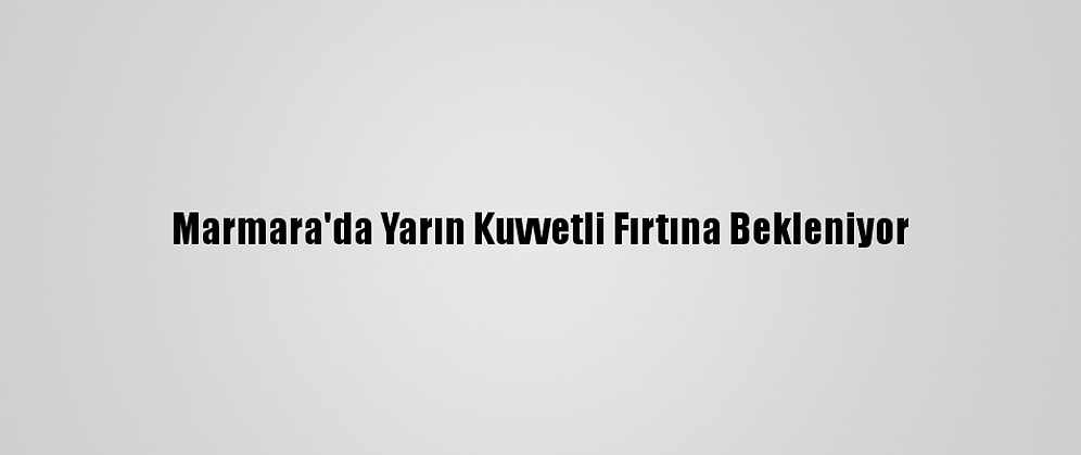Marmara'da Yarın Kuvvetli Fırtına Bekleniyor