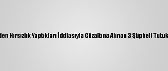Evlerden Hırsızlık Yaptıkları İddiasıyla Gözaltına Alınan 3 Şüpheli Tutuklandı