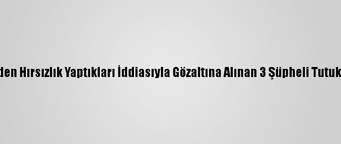 Evlerden Hırsızlık Yaptıkları İddiasıyla Gözaltına Alınan 3 Şüpheli Tutuklandı