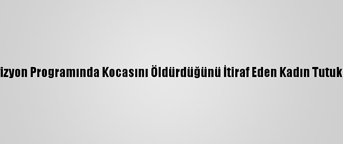 Televizyon Programında Kocasını Öldürdüğünü İtiraf Eden Kadın Tutuklandı