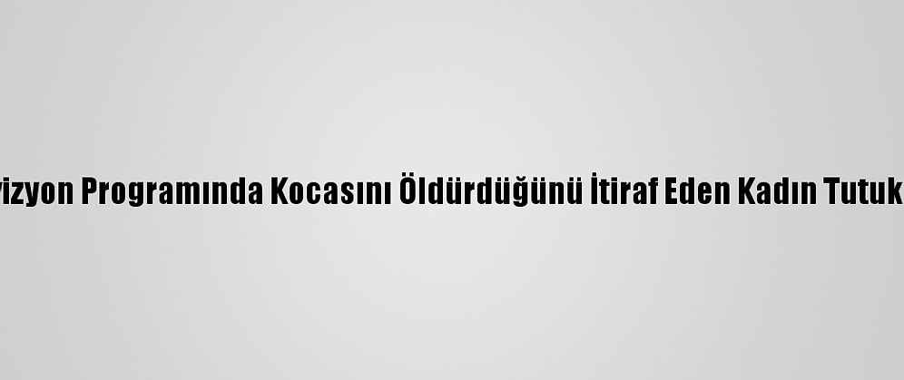 Televizyon Programında Kocasını Öldürdüğünü İtiraf Eden Kadın Tutuklandı