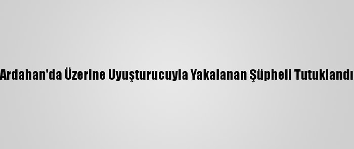 Ardahan'da Üzerine Uyuşturucuyla Yakalanan Şüpheli Tutuklandı