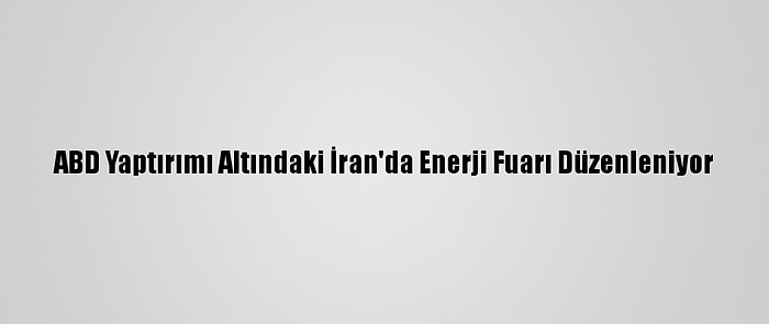 ABD Yaptırımı Altındaki İran'da Enerji Fuarı Düzenleniyor