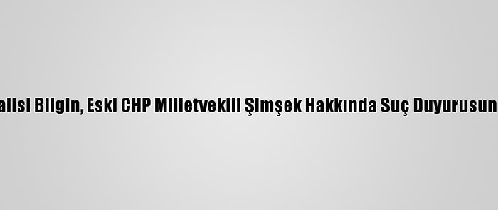 Kırklareli Valisi Bilgin, Eski CHP Milletvekili Şimşek Hakkında Suç Duyurusunda Bulundu