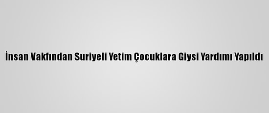 İnsan Vakfından Suriyeli Yetim Çocuklara Giysi Yardımı Yapıldı