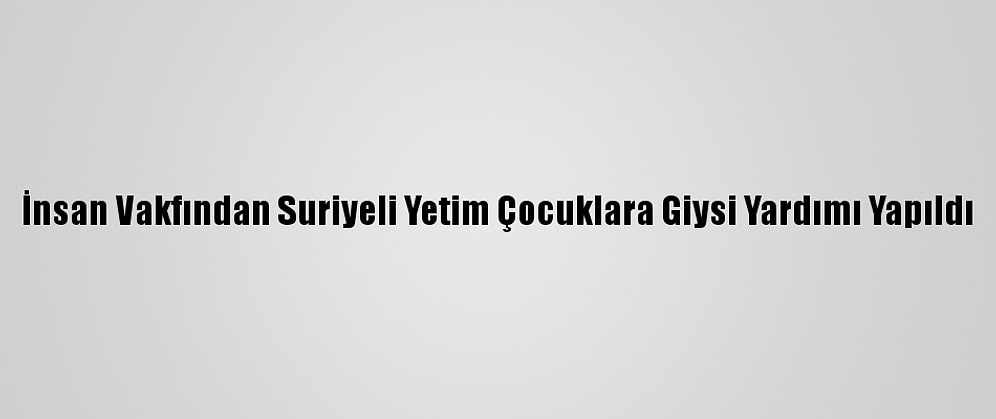İnsan Vakfından Suriyeli Yetim Çocuklara Giysi Yardımı Yapıldı