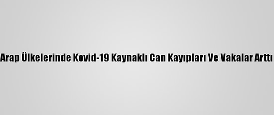 Arap Ülkelerinde Kovid-19 Kaynaklı Can Kayıpları Ve Vakalar Arttı