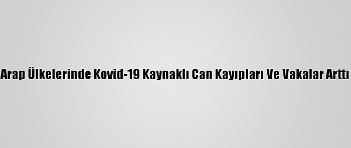 Arap Ülkelerinde Kovid-19 Kaynaklı Can Kayıpları Ve Vakalar Arttı