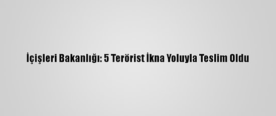 İçişleri Bakanlığı: 5 Terörist İkna Yoluyla Teslim Oldu