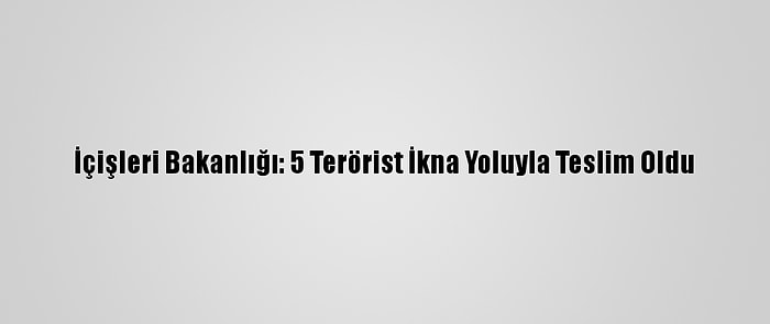 İçişleri Bakanlığı: 5 Terörist İkna Yoluyla Teslim Oldu