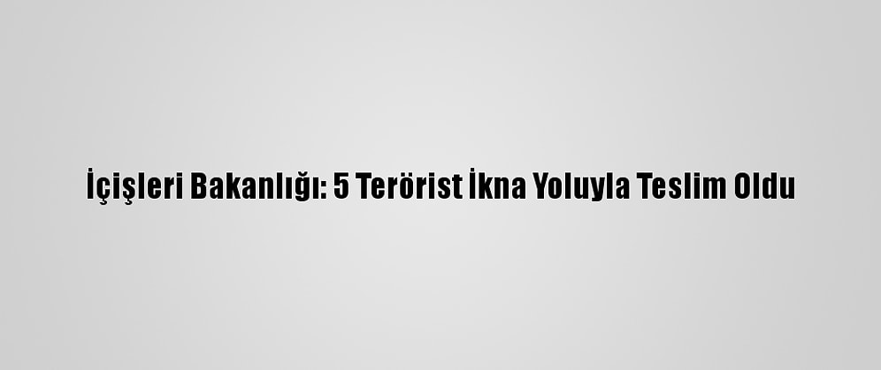 İçişleri Bakanlığı: 5 Terörist İkna Yoluyla Teslim Oldu