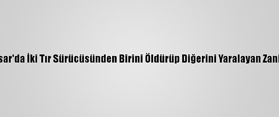 Afyonkarahisar'da İki Tır Sürücüsünden Birini Öldürüp Diğerini Yaralayan Zanlı Tutuklandı