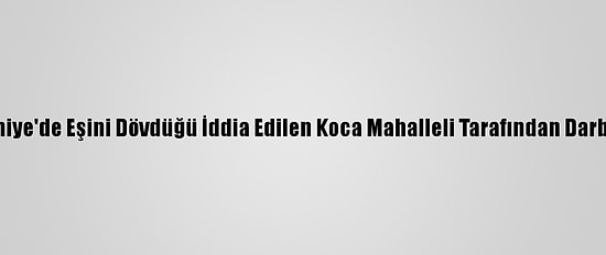 Osmaniye'de Eşini Dövdüğü İddia Edilen Koca Mahalleli Tarafından Darbedildi