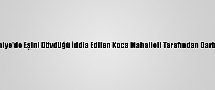 Osmaniye'de Eşini Dövdüğü İddia Edilen Koca Mahalleli Tarafından Darbedildi