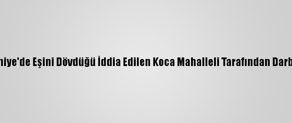 Osmaniye'de Eşini Dövdüğü İddia Edilen Koca Mahalleli Tarafından Darbedildi