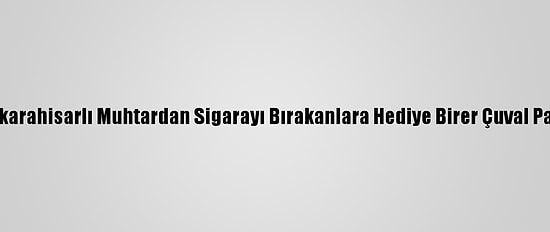 Afyonkarahisarlı Muhtardan Sigarayı Bırakanlara Hediye Birer Çuval Patates