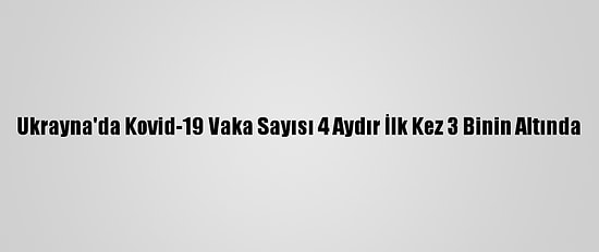 Ukrayna'da Kovid-19 Vaka Sayısı 4 Aydır İlk Kez 3 Binin Altında