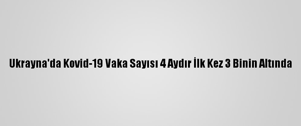 Ukrayna'da Kovid-19 Vaka Sayısı 4 Aydır İlk Kez 3 Binin Altında