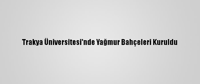 Trakya Üniversitesi'nde Yağmur Bahçeleri Kuruldu