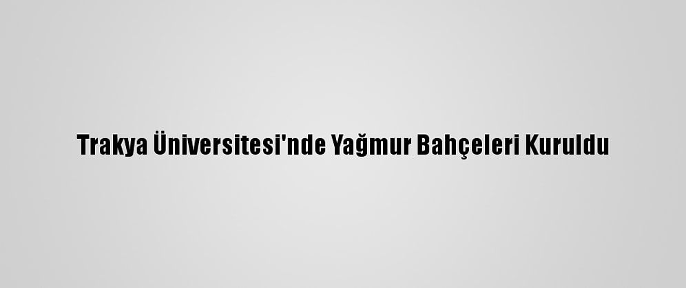 Trakya Üniversitesi'nde Yağmur Bahçeleri Kuruldu