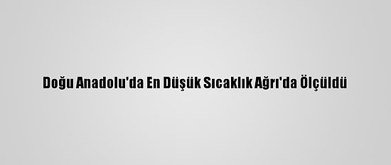 Doğu Anadolu'da En Düşük Sıcaklık Ağrı'da Ölçüldü