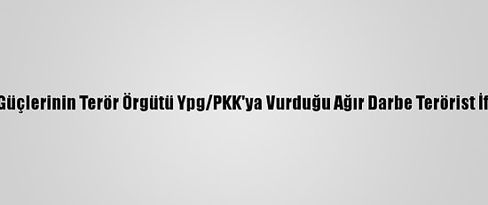 Güvenlik Güçlerinin Terör Örgütü Ypg/PKK'ya Vurduğu Ağır Darbe Terörist İfadesinde
