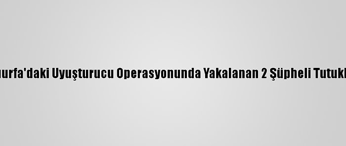 Şanlıurfa'daki Uyuşturucu Operasyonunda Yakalanan 2 Şüpheli Tutuklandı