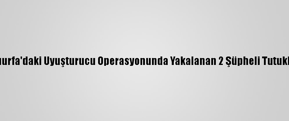 Şanlıurfa'daki Uyuşturucu Operasyonunda Yakalanan 2 Şüpheli Tutuklandı