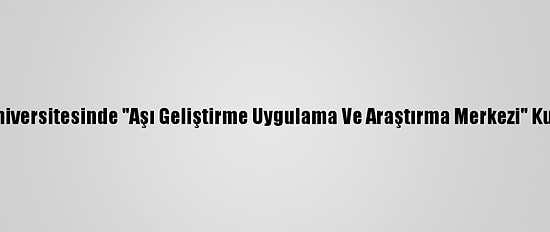 Ege Üniversitesinde "Aşı Geliştirme Uygulama Ve Araştırma Merkezi" Kuruldu
