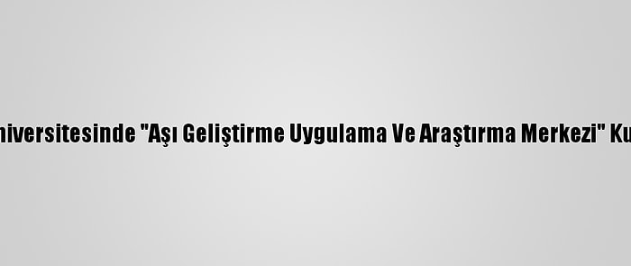 Ege Üniversitesinde "Aşı Geliştirme Uygulama Ve Araştırma Merkezi" Kuruldu