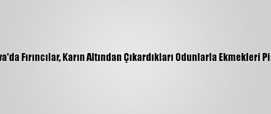 Karlıova'da Fırıncılar, Karın Altından Çıkardıkları Odunlarla Ekmekleri Pişiriyor