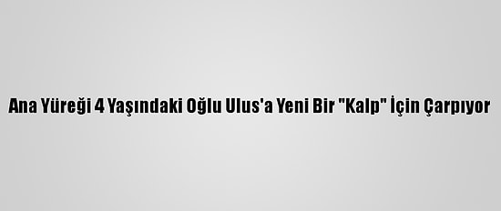Ana Yüreği 4 Yaşındaki Oğlu Ulus'a Yeni Bir "Kalp" İçin Çarpıyor