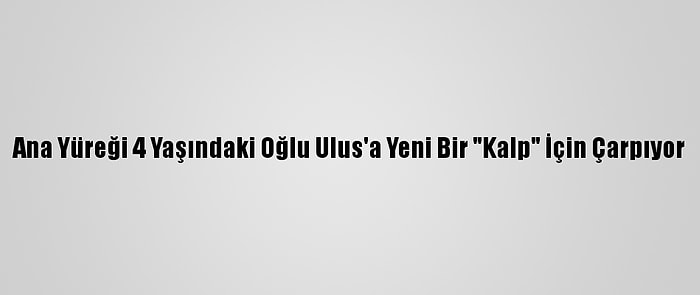 Ana Yüreği 4 Yaşındaki Oğlu Ulus'a Yeni Bir "Kalp" İçin Çarpıyor