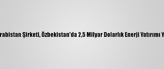 Suudi Arabistan Şirketi, Özbekistan'da 2,5 Milyar Dolarlık Enerji Yatırımı Yapacak