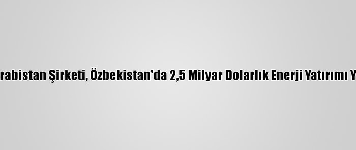 Suudi Arabistan Şirketi, Özbekistan'da 2,5 Milyar Dolarlık Enerji Yatırımı Yapacak