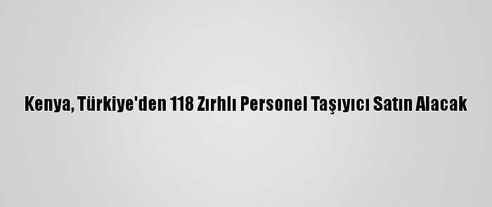 Kenya, Türkiye'den 118 Zırhlı Personel Taşıyıcı Satın Alacak