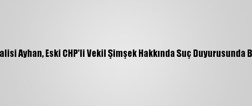 Sivas Valisi Ayhan, Eski CHP'li Vekil Şimşek Hakkında Suç Duyurusunda Bulundu