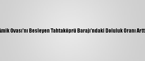 Amik Ovası'nı Besleyen Tahtaköprü Barajı'ndaki Doluluk Oranı Arttı