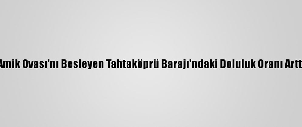 Amik Ovası'nı Besleyen Tahtaköprü Barajı'ndaki Doluluk Oranı Arttı