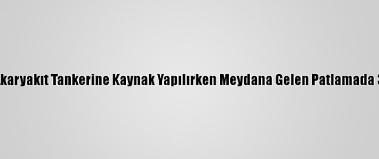 Kırklareli'nde Akaryakıt Tankerine Kaynak Yapılırken Meydana Gelen Patlamada 3 İşçi Yaralandı